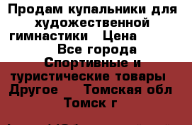 Продам купальники для художественной гимнастики › Цена ­ 6 000 - Все города Спортивные и туристические товары » Другое   . Томская обл.,Томск г.